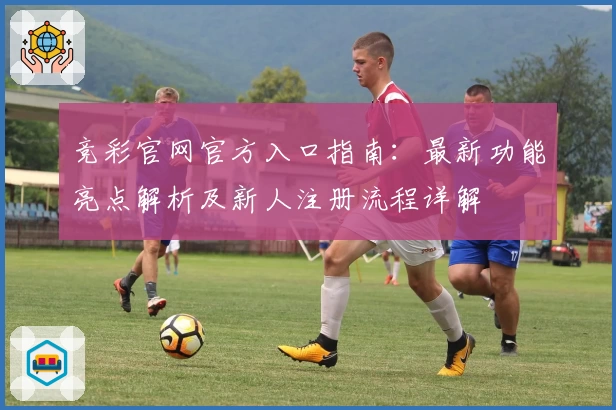 竞彩官网官方入口指南：最新功能亮点解析及新人注册流程详解
