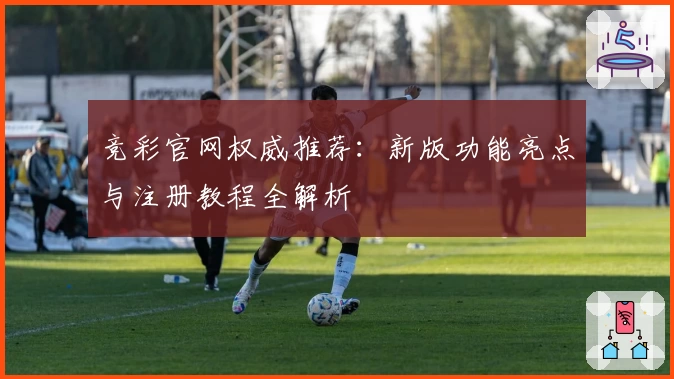 竞彩官网权威推荐：新版功能亮点与注册教程全解析