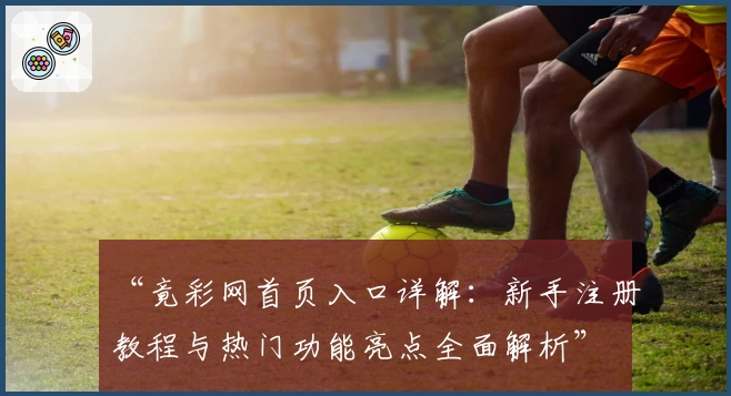 “竟彩网首页入口详解:新手注册教程与热门功能亮点全面解析”