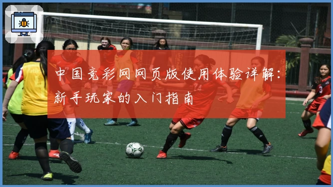 中国竞彩网网页版使用体验详解:新手玩家的入门指南