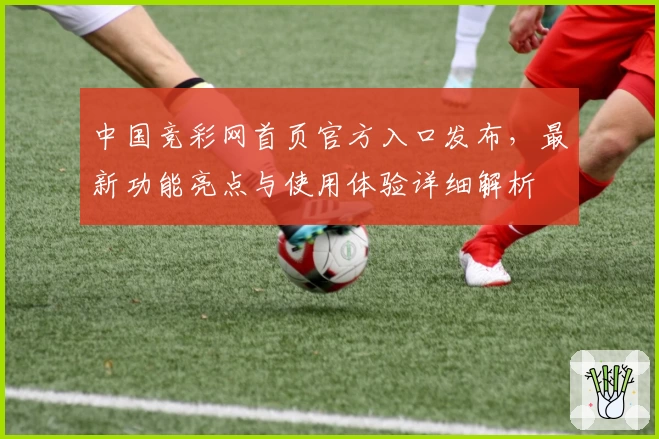 中国竞彩网首页官方入口发布，最新功能亮点与使用体验详细解析