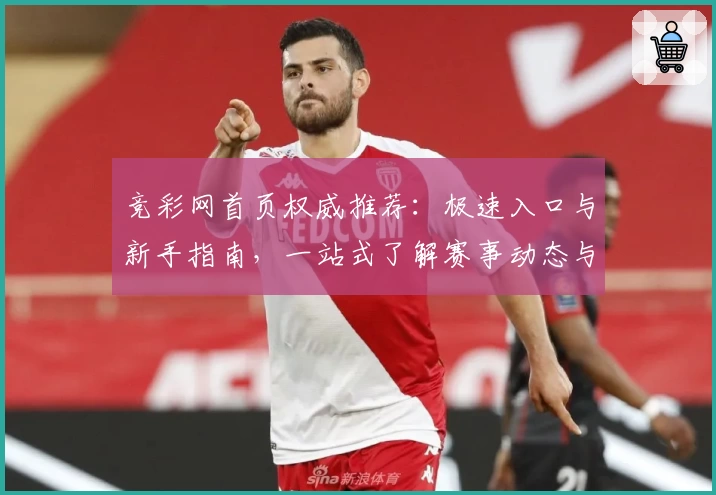 竞彩网首页权威推荐：极速入口与新手指南，一站式了解赛事动态与使用技巧