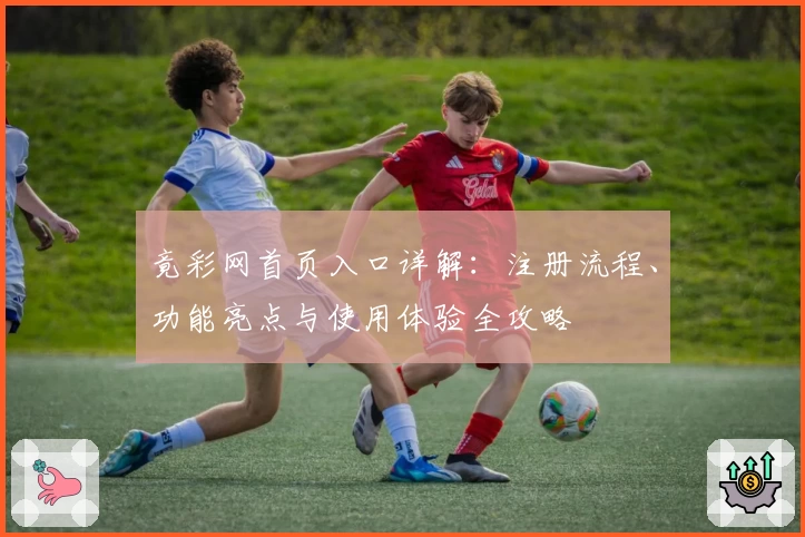 竟彩网首页入口详解：注册流程、功能亮点与使用体验全攻略