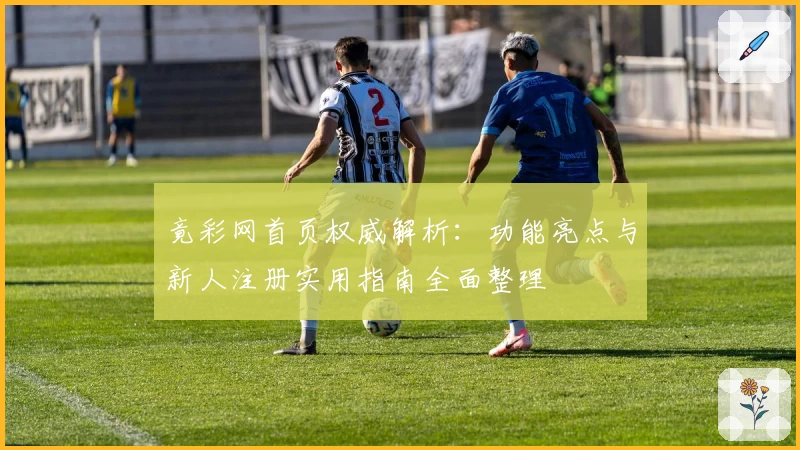 竟彩网首页权威解析:功能亮点与新人注册实用指南全面整理