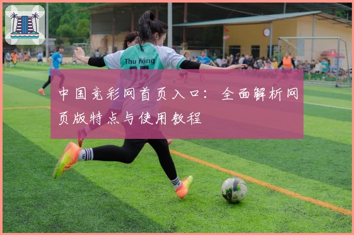 中国竞彩网首页入口：全面解析网页版特点与使用教程