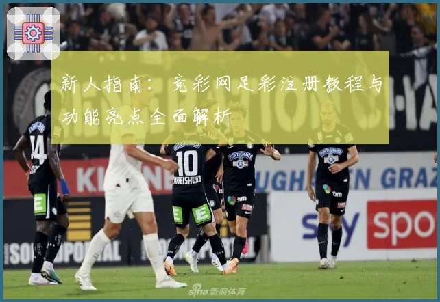 新人指南：竞彩网足彩注册教程与功能亮点全面解析