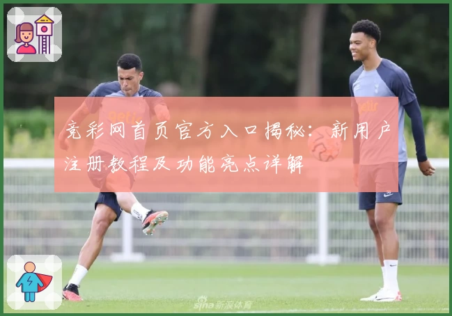 竞彩网首页官方入口揭秘:新用户注册教程及功能亮点详解