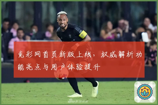 竟彩网首页新版上线，权威解析功能亮点与用户体验提升