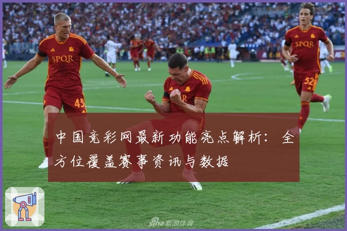 中国竞彩网最新功能亮点解析：全方位覆盖赛事资讯与数据
