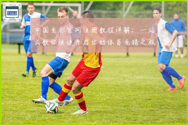 中国竞彩官网注册教程详解:一站式教你快速开启你的体育竞猜之旅