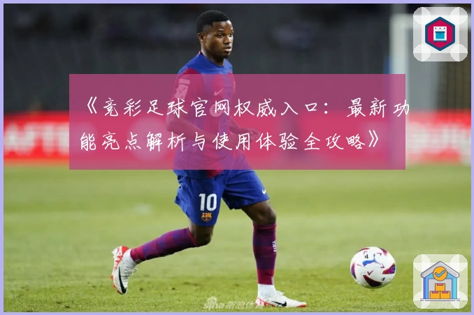 《竞彩足球官网权威入口：最新功能亮点解析与使用体验全攻略》