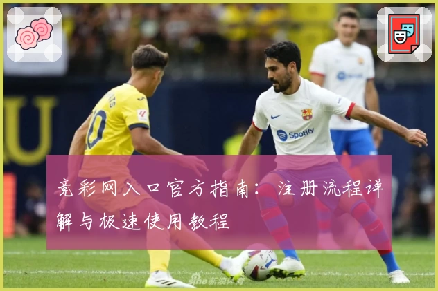 竞彩网入口官方指南：注册流程详解与极速使用教程